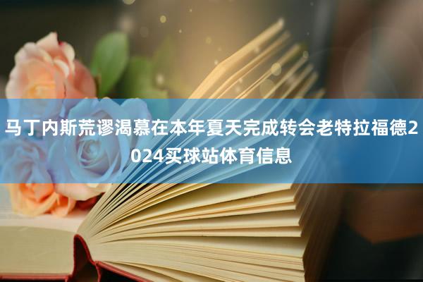 马丁内斯荒谬渴慕在本年夏天完成转会老特拉福德2024买球站体育信息