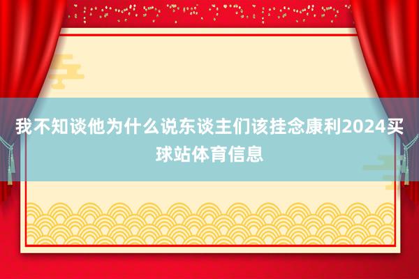 我不知谈他为什么说东谈主们该挂念康利2024买球站体育信息
