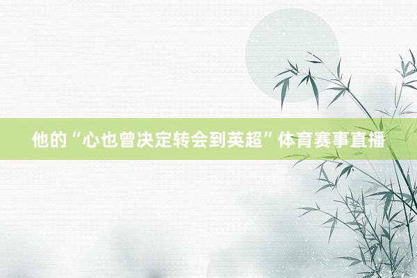 他的“心也曾决定转会到英超”体育赛事直播