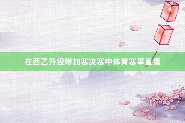 在西乙升级附加赛决赛中体育赛事直播