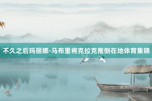 不久之后玛丽娜·马布里将克拉克推倒在地体育集锦
