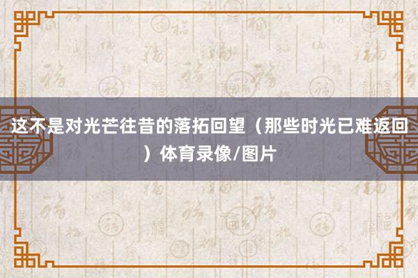 这不是对光芒往昔的落拓回望（那些时光已难返回）体育录像/图片