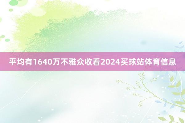 平均有1640万不雅众收看2024买球站体育信息