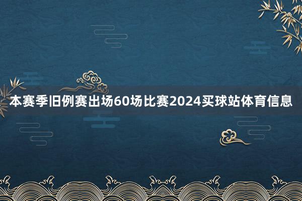 本赛季旧例赛出场60场比赛2024买球站体育信息
