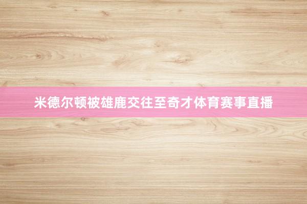 米德尔顿被雄鹿交往至奇才体育赛事直播
