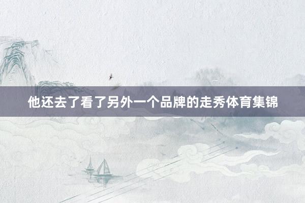 他还去了看了另外一个品牌的走秀体育集锦