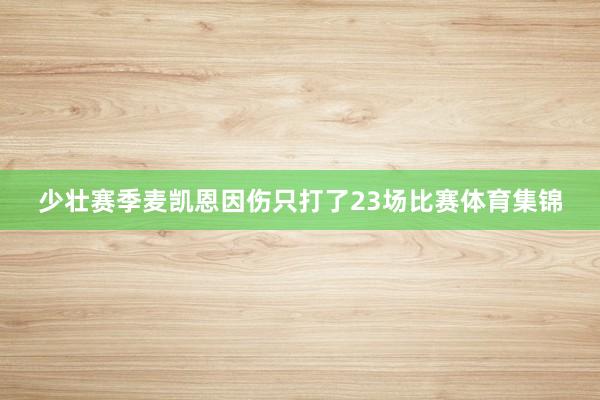 少壮赛季麦凯恩因伤只打了23场比赛体育集锦
