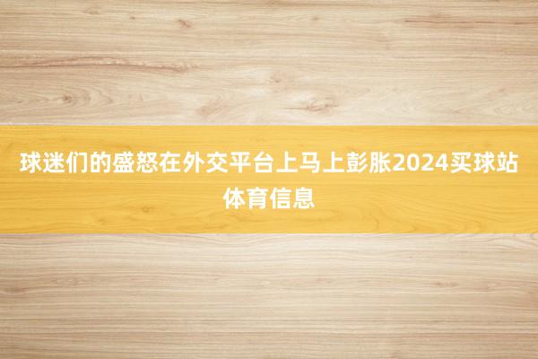 球迷们的盛怒在外交平台上马上彭胀2024买球站体育信息