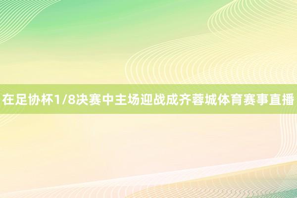 在足协杯1/8决赛中主场迎战成齐蓉城体育赛事直播