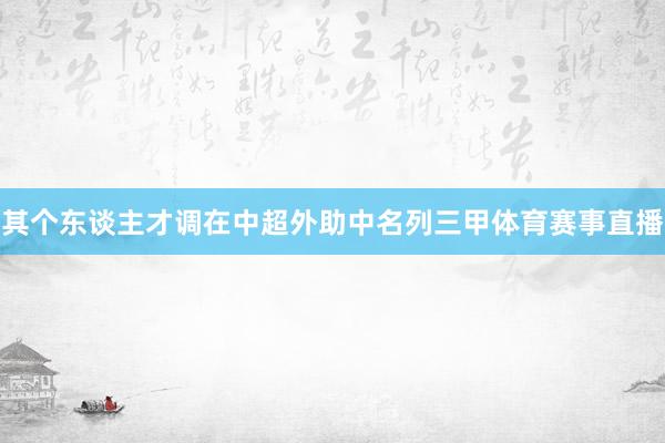 其个东谈主才调在中超外助中名列三甲体育赛事直播