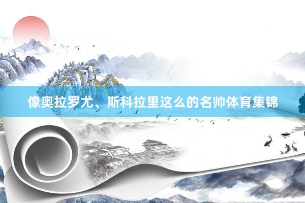 像奥拉罗尤、斯科拉里这么的名帅体育集锦