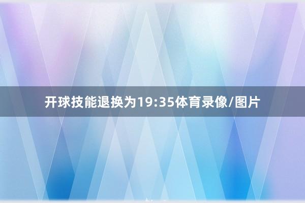 开球技能退换为19:35体育录像/图片