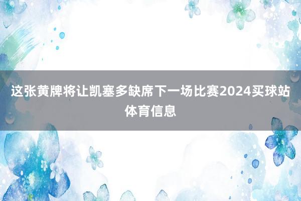 这张黄牌将让凯塞多缺席下一场比赛2024买球站体育信息