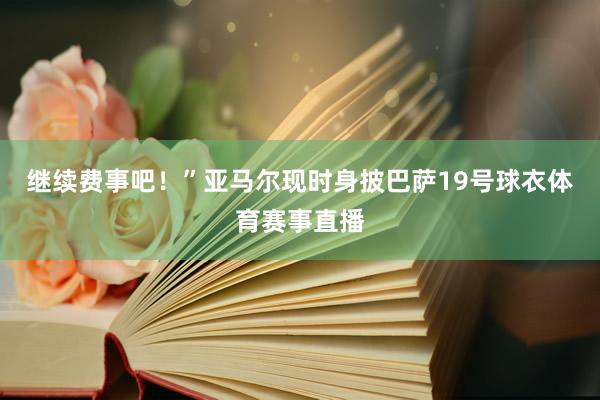 继续费事吧！”亚马尔现时身披巴萨19号球衣体育赛事直播