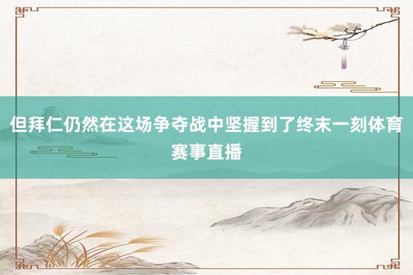 但拜仁仍然在这场争夺战中坚握到了终末一刻体育赛事直播