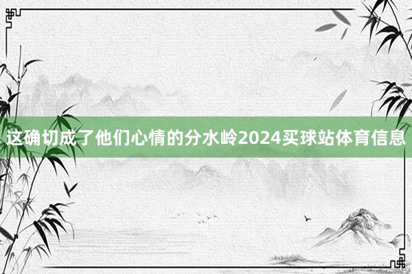 这确切成了他们心情的分水岭2024买球站体育信息