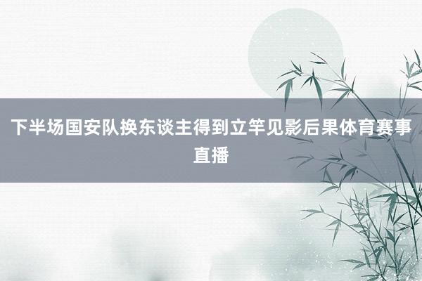 下半场国安队换东谈主得到立竿见影后果体育赛事直播