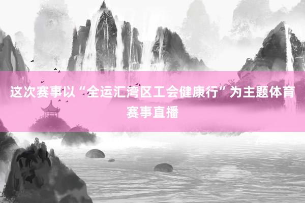这次赛事以“全运汇湾区工会健康行”为主题体育赛事直播