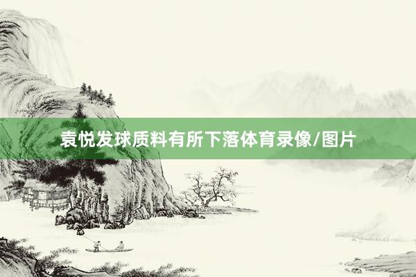 袁悦发球质料有所下落体育录像/图片