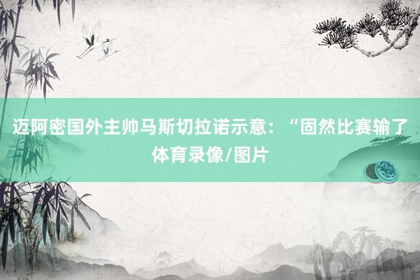 迈阿密国外主帅马斯切拉诺示意：“固然比赛输了体育录像/图片