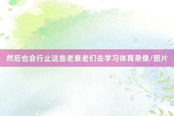 然后也会行止这些老衰老们去学习体育录像/图片