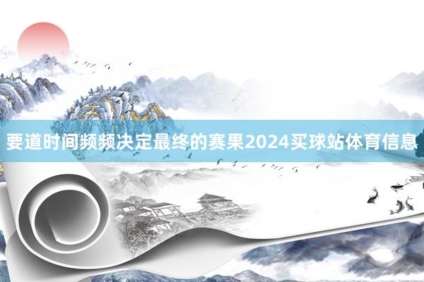要道时间频频决定最终的赛果2024买球站体育信息