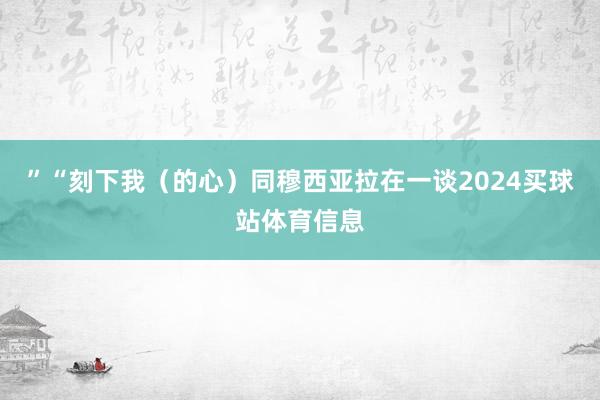 ”“刻下我（的心）同穆西亚拉在一谈2024买球站体育信息