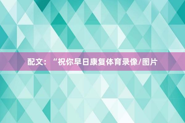 配文：“祝你早日康复体育录像/图片