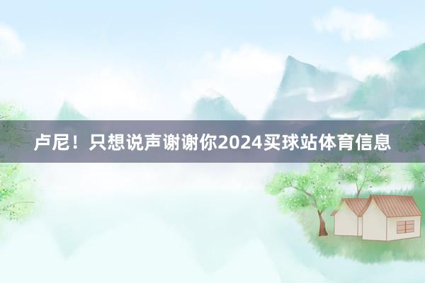 卢尼！只想说声谢谢你2024买球站体育信息