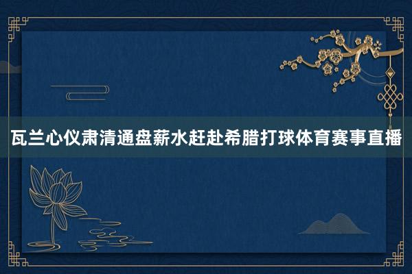 瓦兰心仪肃清通盘薪水赶赴希腊打球体育赛事直播