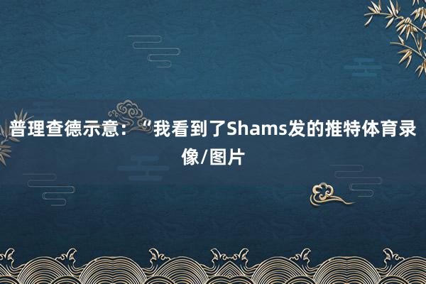 普理查德示意：“我看到了Shams发的推特体育录像/图片