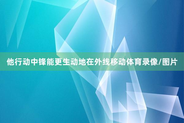他行动中锋能更生动地在外线移动体育录像/图片