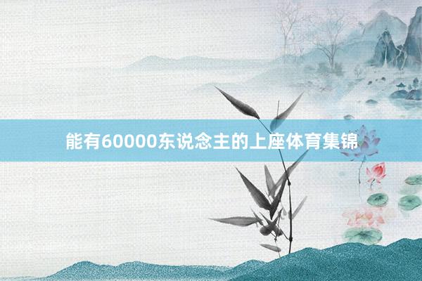 能有60000东说念主的上座体育集锦