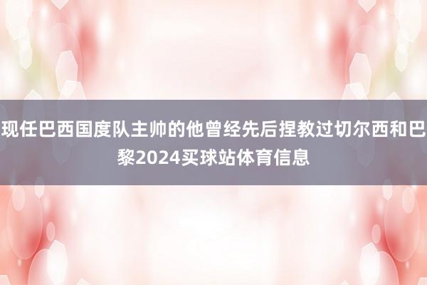 现任巴西国度队主帅的他曾经先后捏教过切尔西和巴黎2024买球站体育信息