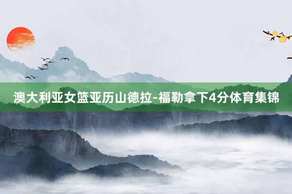 澳大利亚女篮亚历山德拉-福勒拿下4分体育集锦