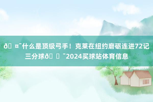 🤯什么是顶级弓手！克莱在纽约磨砺连进72记三分球🎯2024买球站体育信息