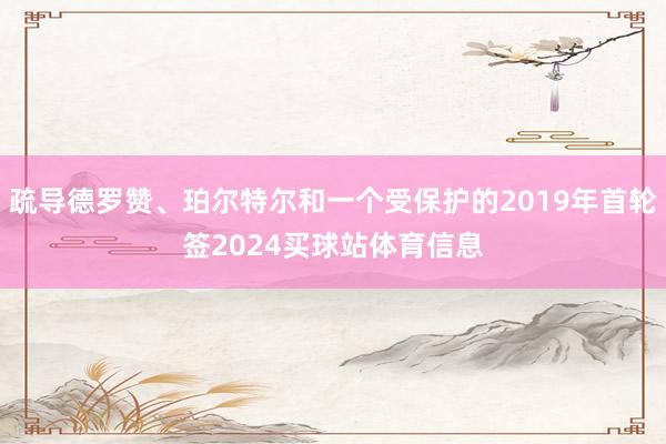 疏导德罗赞、珀尔特尔和一个受保护的2019年首轮签2024买球站体育信息