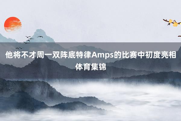 他将不才周一双阵底特律Amps的比赛中初度亮相体育集锦