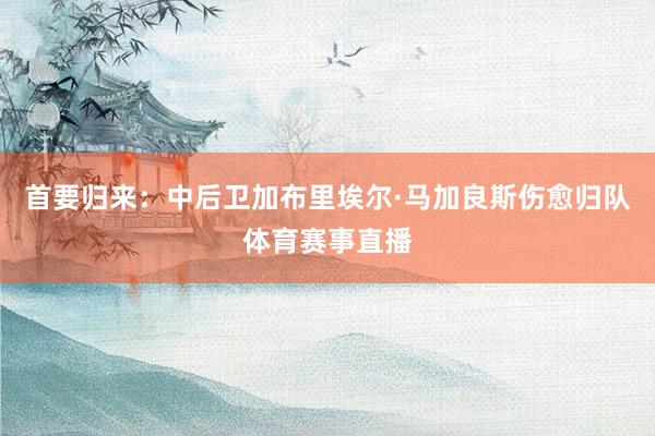 首要归来：中后卫加布里埃尔·马加良斯伤愈归队体育赛事直播