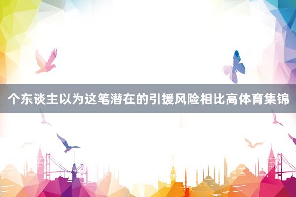 个东谈主以为这笔潜在的引援风险相比高体育集锦