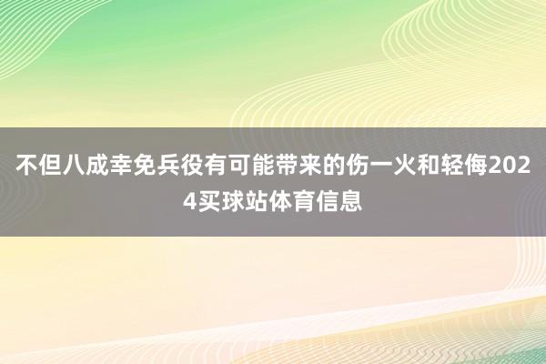 不但八成幸免兵役有可能带来的伤一火和轻侮2024买球站体育信息