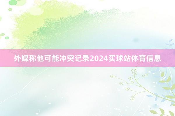 外媒称他可能冲突记录2024买球站体育信息