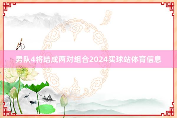 男队4将结成两对组合2024买球站体育信息