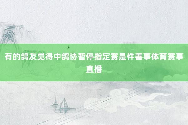 有的鸽友觉得中鸽协暂停指定赛是件善事体育赛事直播