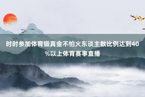 时时参加体育锻真金不怕火东谈主数比例达到40%以上体育赛事直播