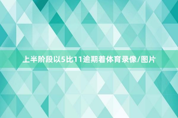 上半阶段以5比11逾期着体育录像/图片