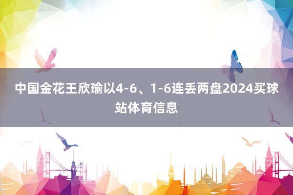 中国金花王欣瑜以4-6、1-6连丢两盘2024买球站体育信息