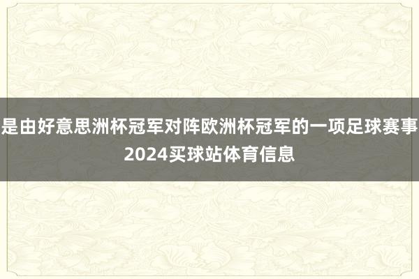 是由好意思洲杯冠军对阵欧洲杯冠军的一项足球赛事2024买球站体育信息