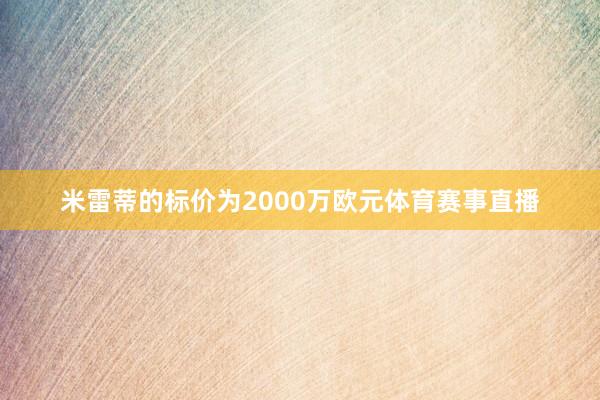 米雷蒂的标价为2000万欧元体育赛事直播