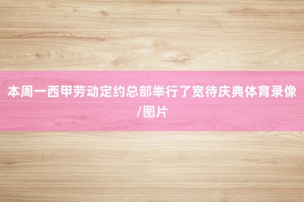 本周一西甲劳动定约总部举行了宽待庆典体育录像/图片
